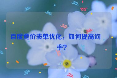百度競價表單優(yōu)化，如何提高詢盤率？