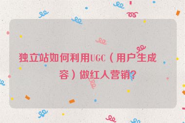 獨(dú)立站如何利用UGC（用戶生成內(nèi)容）做紅人營銷？