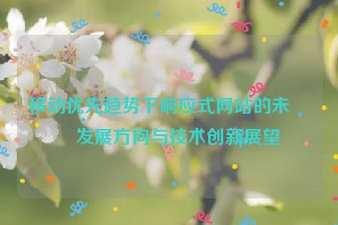 移動(dòng)優(yōu)先趨勢下響應(yīng)式網(wǎng)站的未來發(fā)展方向與技術(shù)創(chuàng)新展望