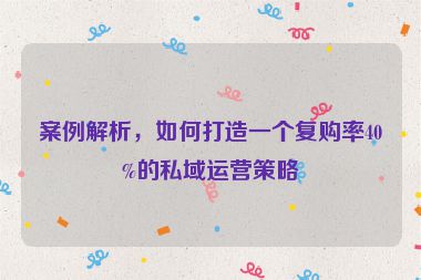 案例解析，如何打造一個復購率40%的私域運營策略