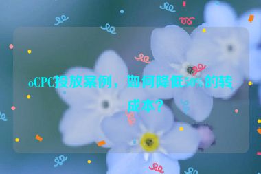 oCPC投放案例，如何降低50%的轉(zhuǎn)化成本？