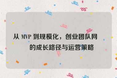 從 MVP 到規(guī)?；瑒?chuàng)業(yè)團(tuán)隊(duì)網(wǎng)站的成長路徑與運(yùn)營策略