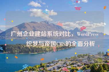 廣州企業(yè)建站系統(tǒng)對(duì)比，WordPress、織夢(mèng)與帝國(guó)CMS的全面分析