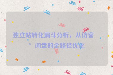獨(dú)立站轉(zhuǎn)化漏斗分析，從訪客到詢盤的全路徑優(yōu)化
