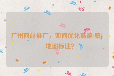 廣州網(wǎng)站推廣，如何優(yōu)化高德/騰訊地圖標(biāo)注？