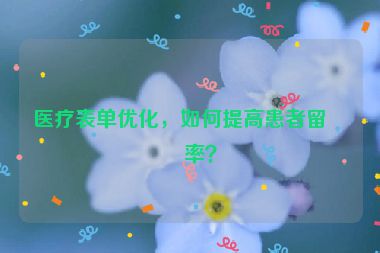 醫(yī)療表單優(yōu)化，如何提高患者留電率？