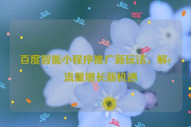 百度智能小程序推廣新玩法，解鎖流量增長(zhǎng)新機(jī)遇