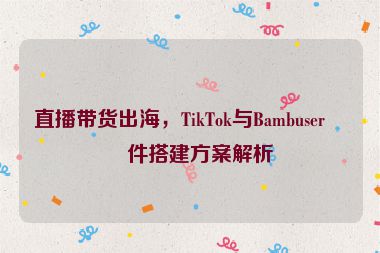 直播帶貨出海，TikTok與Bambuser硬件搭建方案解析