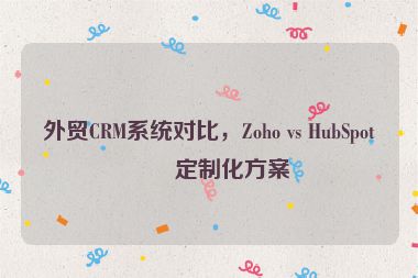 外貿(mào)CRM系統(tǒng)對比，Zoho vs HubSpot的定制化方案