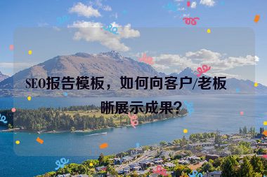 SEO報(bào)告模板，如何向客戶/老板清晰展示成果？