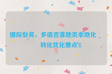 國際業(yè)務(wù)，多語言落地頁本地化與轉(zhuǎn)化優(yōu)化要點(diǎn)