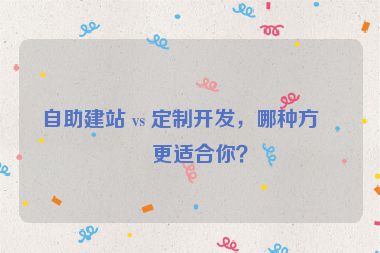 自助建站 vs 定制開發(fā)，哪種方式更適合你？