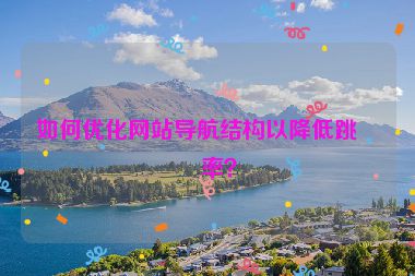 如何優(yōu)化網(wǎng)站導(dǎo)航結(jié)構(gòu)以降低跳出率？