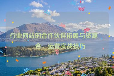 行業(yè)網(wǎng)站的合作伙伴拓展與資源整合，運(yùn)營(yíng)實(shí)戰(zhàn)技巧