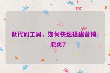 低代碼工具，如何快速搭建營銷落地頁？