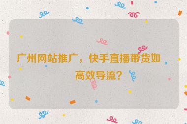 廣州網(wǎng)站推廣，快手直播帶貨如何高效導(dǎo)流？
