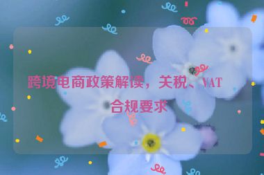 跨境電商政策解讀，關(guān)稅、VAT與合規(guī)要求
