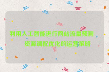 利用人工智能進行網(wǎng)站流量預測與資源調配優(yōu)化的運營策略
