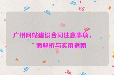 廣州網(wǎng)站建設(shè)合同注意事項(xiàng)，全面解析與實(shí)用指南