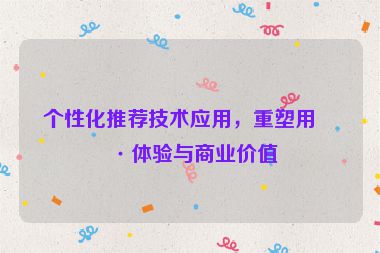 個(gè)性化推薦技術(shù)應(yīng)用，重塑用戶(hù)體驗(yàn)與商業(yè)價(jià)值