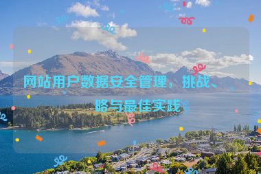 網(wǎng)站用戶數(shù)據(jù)安全管理，挑戰(zhàn)、策略與最佳實(shí)踐