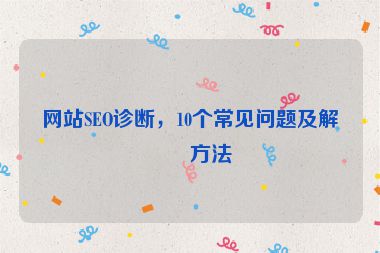 網(wǎng)站SEO診斷，10個(gè)常見問題及解決方法