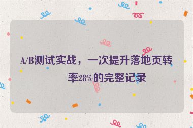 A/B測試實戰(zhàn)，一次提升落地頁轉化率28%的完整記錄