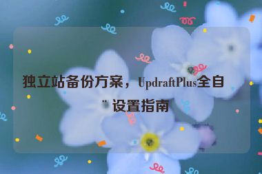 獨(dú)立站備份方案，UpdraftPlus全自動設(shè)置指南