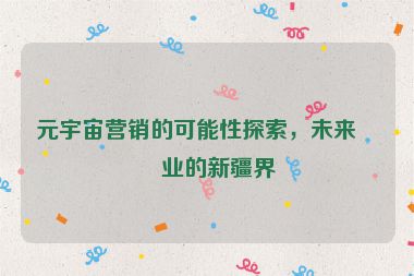元宇宙營銷的可能性探索，未來商業(yè)的新疆界