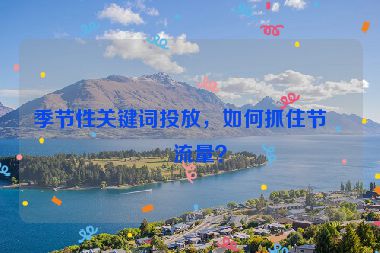 季節(jié)性關鍵詞投放，如何抓住節(jié)日流量？