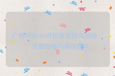 廣州網(wǎng)站SEO外包服務(wù)如何選擇？全面指南與避坑建議