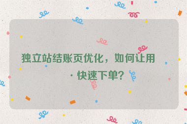 獨立站結(jié)賬頁優(yōu)化，如何讓用戶快速下單？
