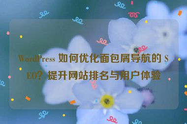 WordPress 如何優(yōu)化面包屑導航的 SEO？提升網站排名與用戶體驗