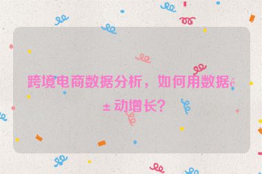 跨境電商數(shù)據(jù)分析，如何用數(shù)據(jù)驅(qū)動(dòng)增長(zhǎng)？