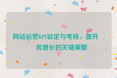 網(wǎng)站運(yùn)營KPI設(shè)定與考核，提升業(yè)務(wù)增長的關(guān)鍵策略
