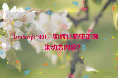 JavaScript SEO，如何讓爬蟲正確渲染動(dòng)態(tài)內(nèi)容？