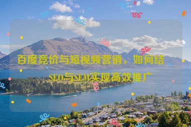 百度競(jìng)價(jià)與短視頻營(yíng)銷(xiāo)，如何結(jié)合SEO與SEM實(shí)現(xiàn)高效推廣