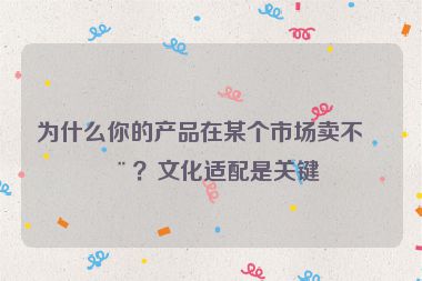 為什么你的產(chǎn)品在某個市場賣不動？文化適配是關(guān)鍵