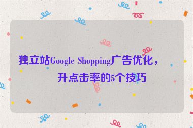 獨(dú)立站Google Shopping廣告優(yōu)化，提升點(diǎn)擊率的5個(gè)技巧