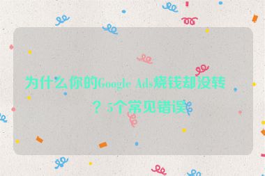 為什么你的Google Ads燒錢卻沒轉(zhuǎn)化？5個(gè)常見錯(cuò)誤
