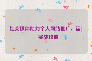 社交媒體助力個(gè)人網(wǎng)站推廣，運(yùn)營(yíng)實(shí)戰(zhàn)攻略