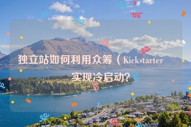 獨(dú)立站如何利用眾籌（Kickstarter）實(shí)現(xiàn)冷啟動(dòng)？