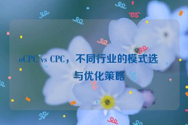 oCPC vs CPC，不同行業(yè)的模式選擇與優(yōu)化策略