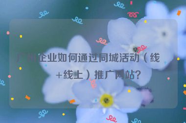 廣州企業(yè)如何通過同城活動（線下+線上）推廣網(wǎng)站？