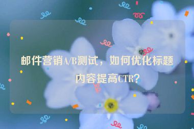 郵件營銷A/B測試，如何優(yōu)化標(biāo)題和內(nèi)容提高CTR？