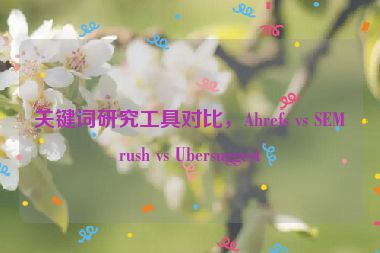 關鍵詞研究工具對比，Ahrefs vs SEMrush vs Ubersuggest