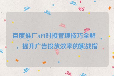 百度推廣API對接管理技巧全解析，提升廣告投放效率的實戰(zhàn)指南