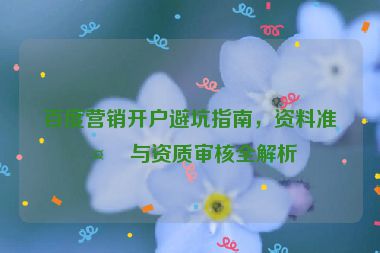 百度營銷開戶避坑指南，資料準(zhǔn)備與資質(zhì)審核全解析