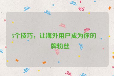 5個(gè)技巧，讓海外用戶成為你的品牌粉絲