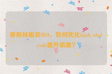 穆斯林服裝SEO，如何優(yōu)化hijab wholesale提升銷量？